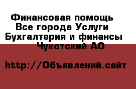 Финансовая помощь - Все города Услуги » Бухгалтерия и финансы   . Чукотский АО